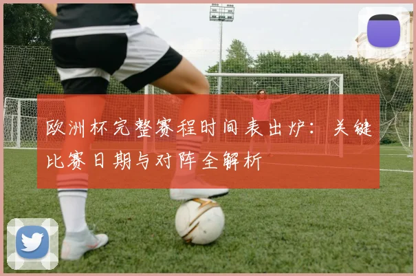 欧洲杯完整赛程时间表出炉：关键比赛日期与对阵全解析