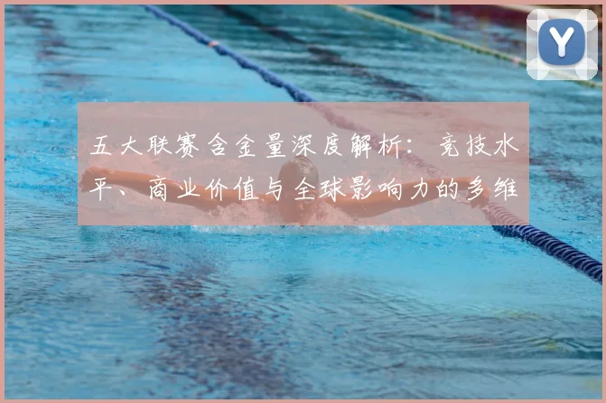五大联赛含金量深度解析：竞技水平、商业价值与全球影响力的多维对比_20260611141030