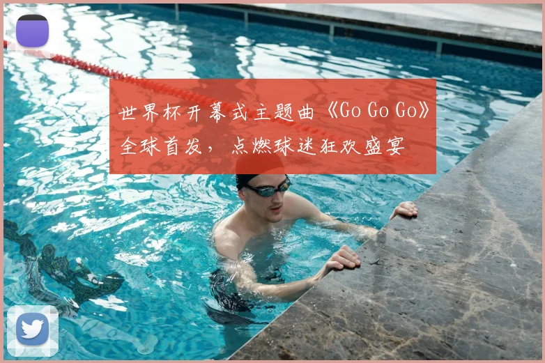 世界杯开幕式主题曲《Go Go Go》全球首发，点燃球迷狂欢盛宴