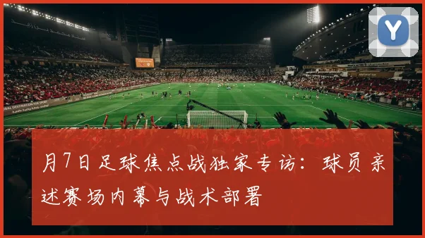 月7日足球焦点战独家专访：球员亲述赛场内幕与战术部署