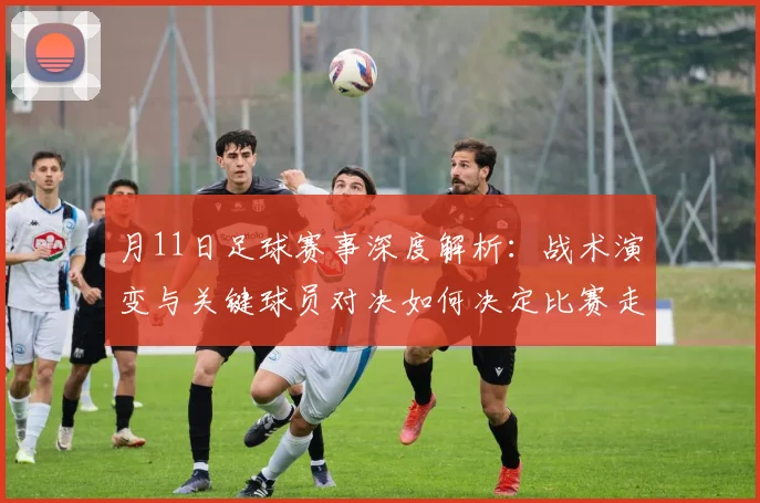 月11日足球赛事深度解析：战术演变与关键球员对决如何决定比赛走向？