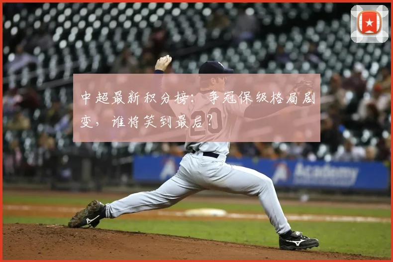 中超最新积分榜：争冠保级格局剧变，谁将笑到最后？