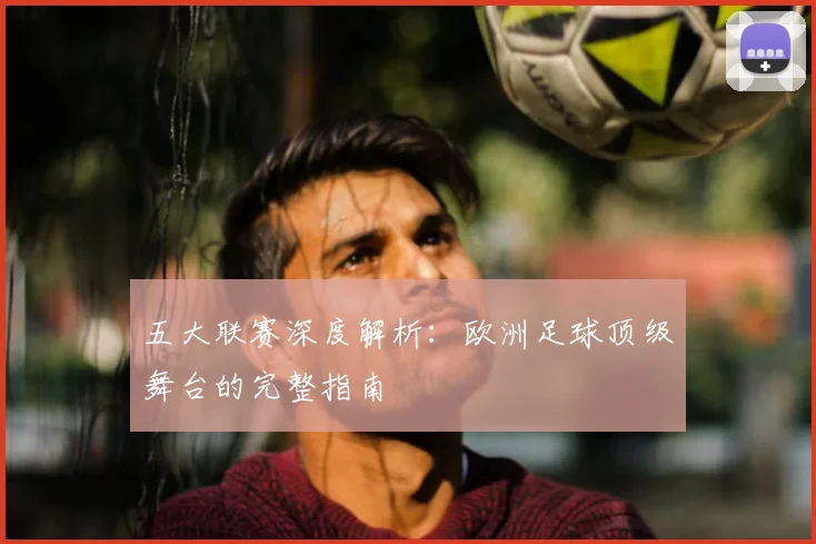 五大联赛深度解析:欧洲足球顶级舞台的完整指南