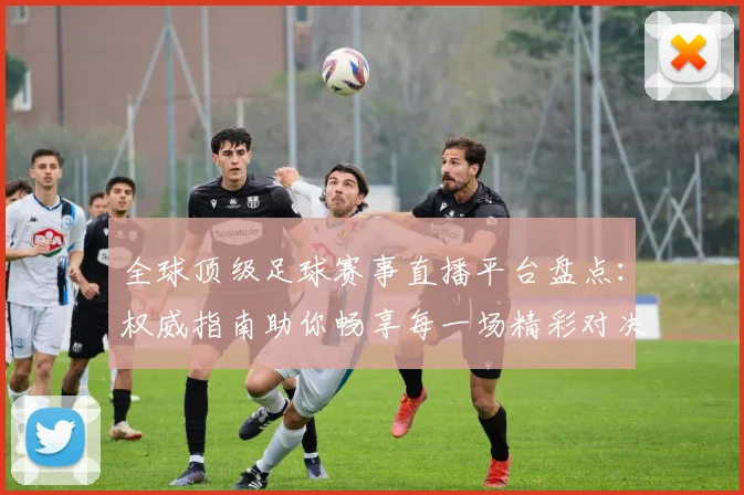全球顶级足球赛事直播平台盘点：权威指南助你畅享每一场精彩对决