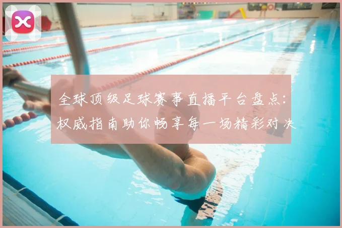全球顶级足球赛事直播平台盘点：权威指南助你畅享每一场精彩对决