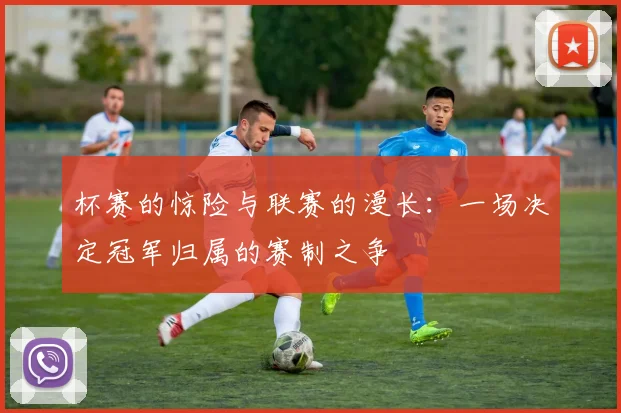 杯赛的惊险与联赛的漫长：一场决定冠军归属的赛制之争