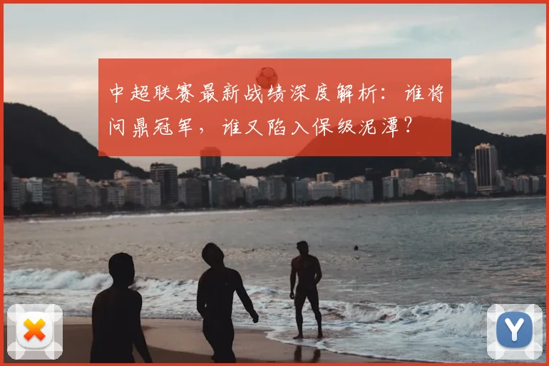 中超联赛最新战绩深度解析：谁将问鼎冠军，谁又陷入保级泥潭？