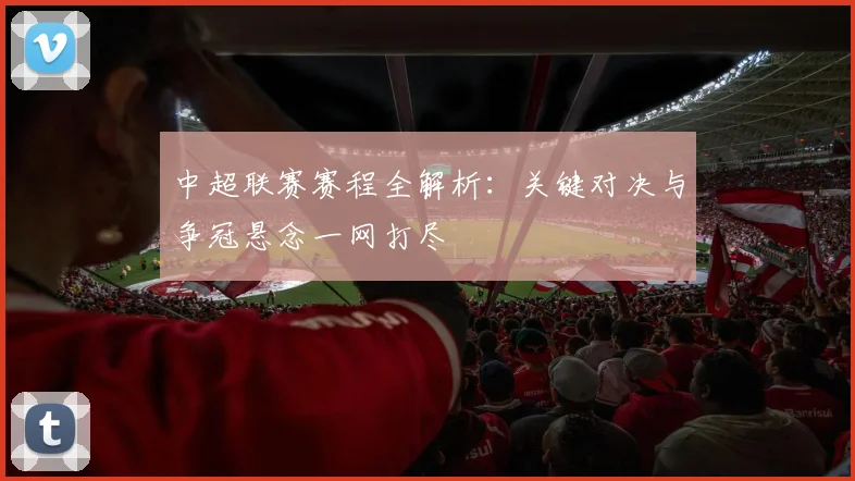 中超联赛赛程全解析：关键对决与争冠悬念一网打尽