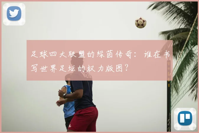 足球四大联盟的绿茵传奇：谁在书写世界足坛的权力版图？