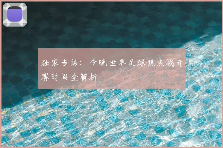 独家专访：今晚世界足球焦点战开赛时间全解析