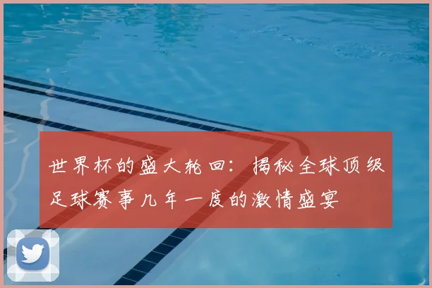 世界杯的盛大轮回：揭秘全球顶级足球赛事几年一度的激情盛宴