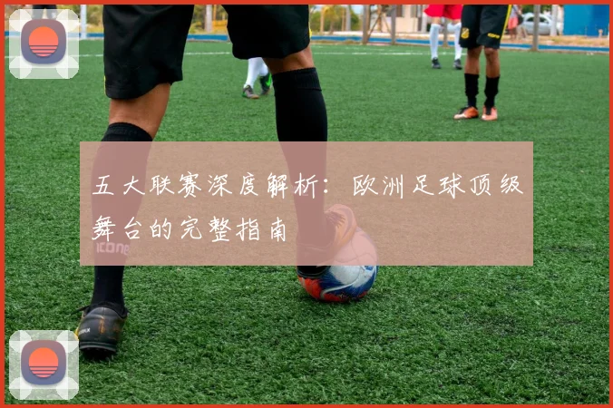 五大联赛深度解析：欧洲足球顶级舞台的完整指南