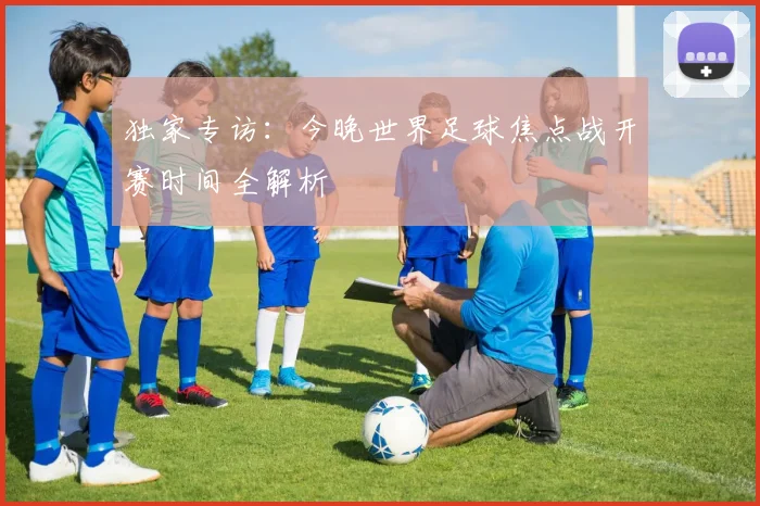 独家专访：今晚世界足球焦点战开赛时间全解析