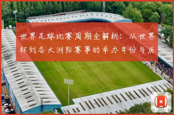 世界足球比赛周期全解析：从世界杯到各大洲际赛事的举办年份与历史沿革_20260609201500
