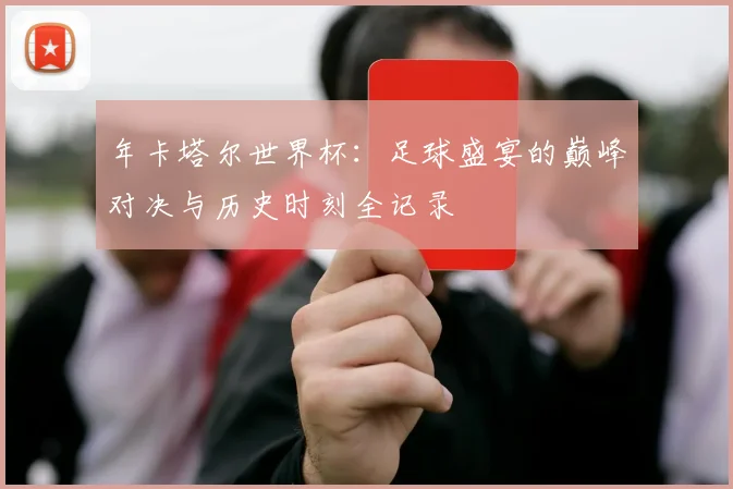 年卡塔尔世界杯：足球盛宴的巅峰对决与历史时刻全记录