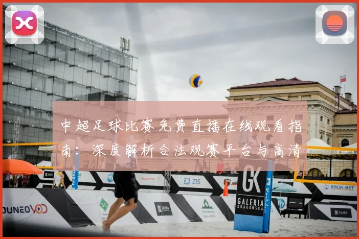 中超足球比赛免费直播在线观看指南:深度解析合法观赛平台与高清流畅技巧