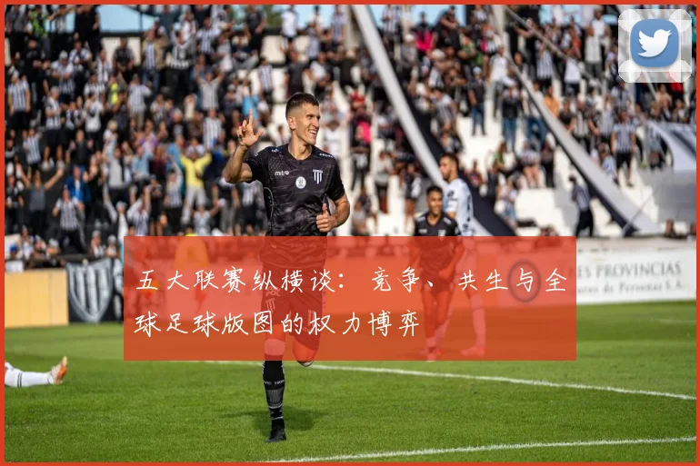 五大联赛纵横谈：竞争、共生与全球足球版图的权力博弈