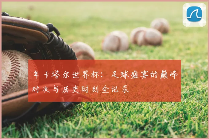 年卡塔尔世界杯：足球盛宴的巅峰对决与历史时刻全记录