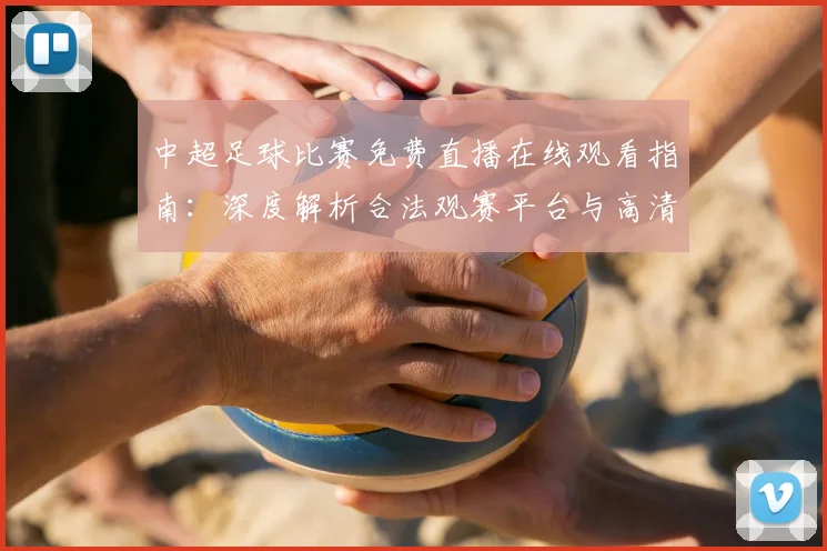 中超足球比赛免费直播在线观看指南：深度解析合法观赛平台与高清流畅技巧