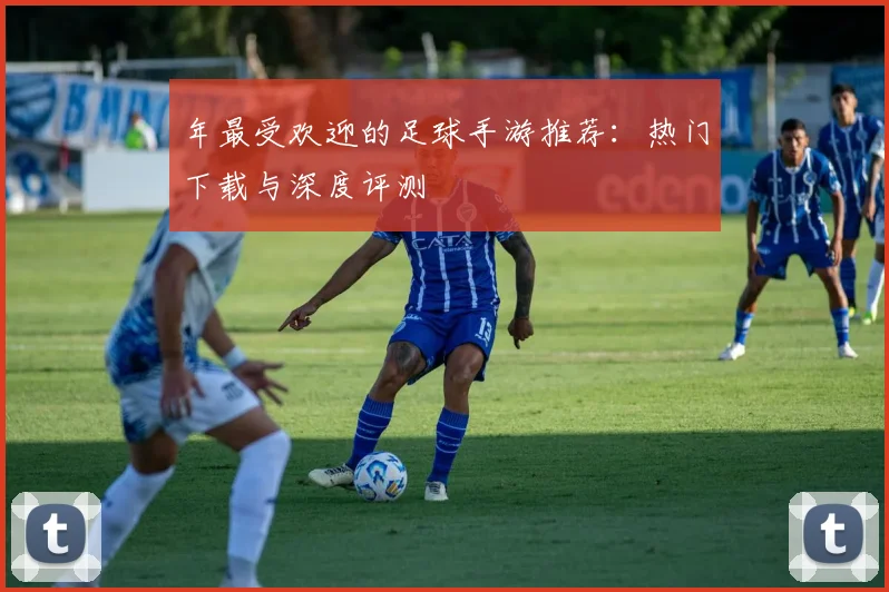 年最受欢迎的足球手游推荐：热门下载与深度评测
