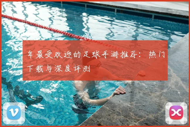 年最受欢迎的足球手游推荐：热门下载与深度评测