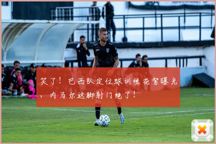 笑了！巴西队定位球训练花絮曝光，内马尔这脚射门绝了！